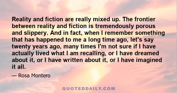 Reality and fiction are really mixed up. The frontier between reality and fiction is tremendously porous and slippery. And in fact, when I remember something that has happened to me a long time ago, let's say twenty