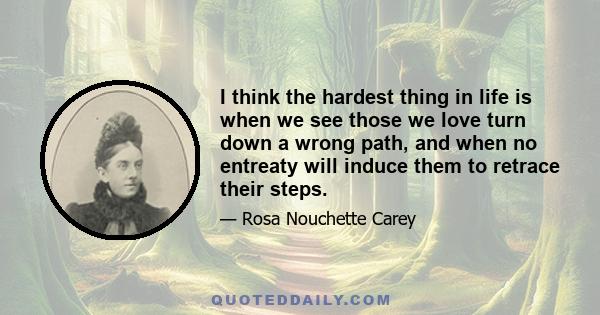 I think the hardest thing in life is when we see those we love turn down a wrong path, and when no entreaty will induce them to retrace their steps.