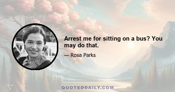 Arrest me for sitting on a bus? You may do that.