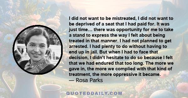 I did not want to be mistreated, I did not want to be deprived of a seat that I had paid for. It was just time… there was opportunity for me to take a stand to express the way I felt about being treated in that manner.