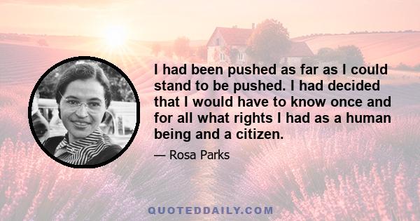 I had been pushed as far as I could stand to be pushed. I had decided that I would have to know once and for all what rights I had as a human being and a citizen.