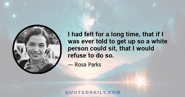 I had felt for a long time, that if I was ever told to get up so a white person could sit, that I would refuse to do so.