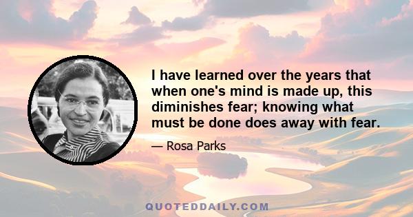 I have learned over the years that when one's mind is made up, this diminishes fear; knowing what must be done does away with fear.