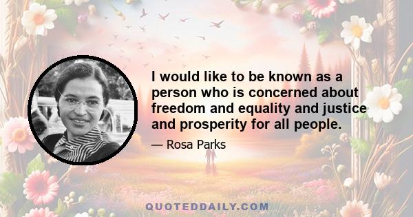 I would like to be known as a person who is concerned about freedom and equality and justice and prosperity for all people.