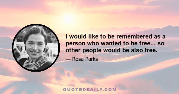 I would like to be remembered as a person who wanted to be free... so other people would be also free.