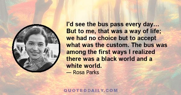 I'd see the bus pass every day… But to me, that was a way of life; we had no choice but to accept what was the custom. The bus was among the first ways I realized there was a black world and a white world.