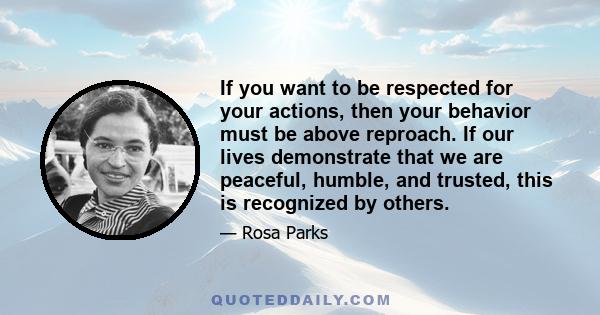 If you want to be respected for your actions, then your behavior must be above reproach. If our lives demonstrate that we are peaceful, humble, and trusted, this is recognized by others.