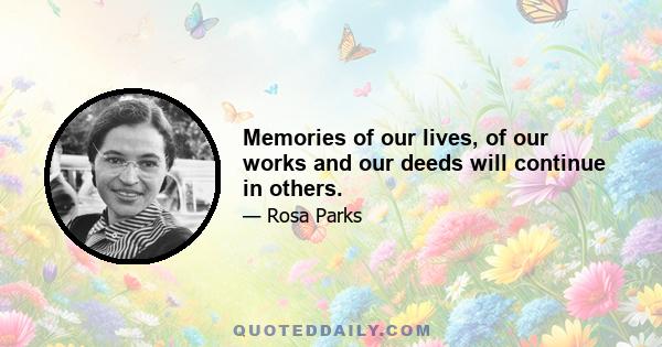 Memories of our lives, of our works and our deeds will continue in others.