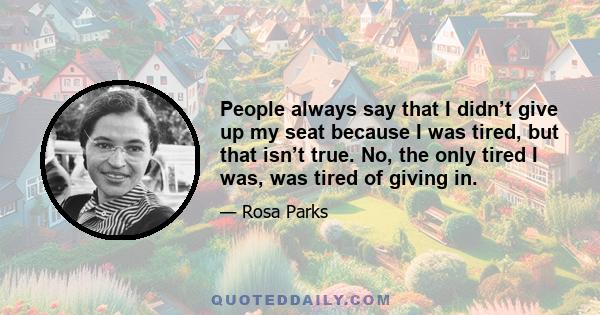 People always say that I didn’t give up my seat because I was tired, but that isn’t true. No, the only tired I was, was tired of giving in.