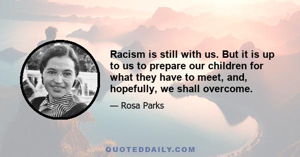 Racism is still with us. But it is up to us to prepare our children for what they have to meet, and, hopefully, we shall overcome.