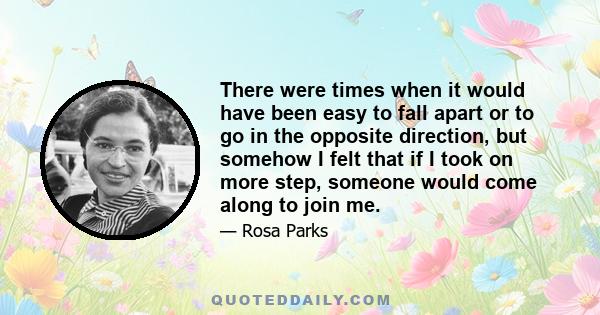 There were times when it would have been easy to fall apart or to go in the opposite direction, but somehow I felt that if I took on more step, someone would come along to join me.