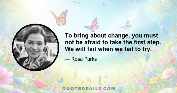 To bring about change, you must not be afraid to take the first step. We will fail when we fail to try.