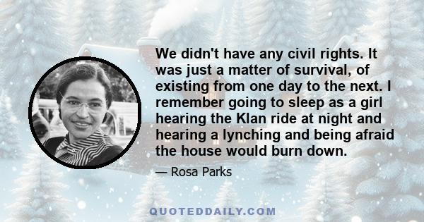 We didn't have any civil rights. It was just a matter of survival, of existing from one day to the next. I remember going to sleep as a girl hearing the Klan ride at night and hearing a lynching and being afraid the