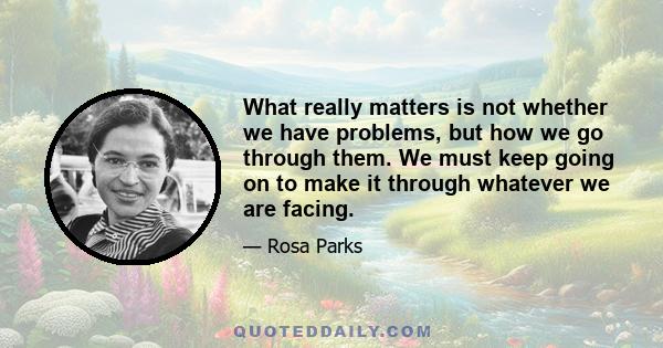 What really matters is not whether we have problems, but how we go through them. We must keep going on to make it through whatever we are facing.