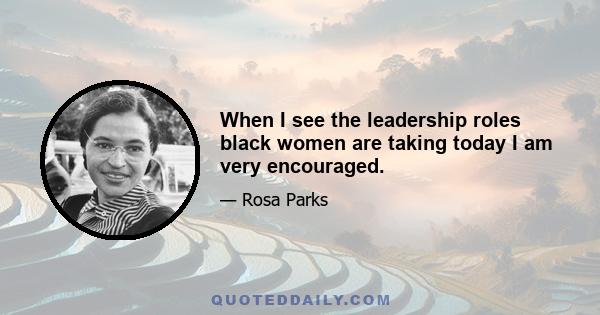 When I see the leadership roles black women are taking today I am very encouraged.