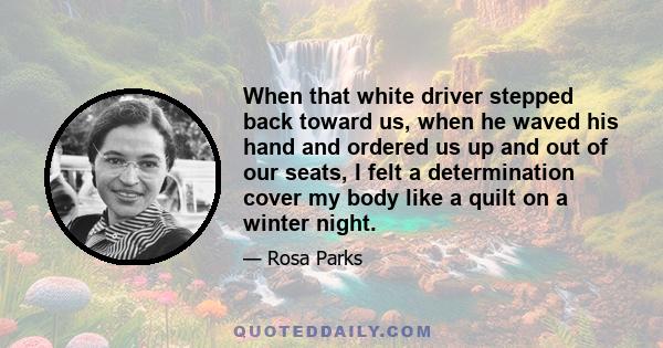 When that white driver stepped back toward us, when he waved his hand and ordered us up and out of our seats, I felt a determination cover my body like a quilt on a winter night.