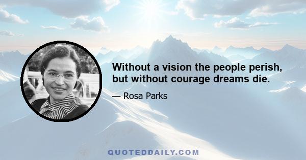 Without a vision the people perish, but without courage dreams die.