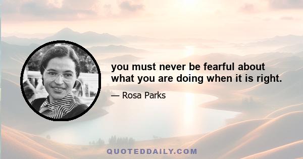 you must never be fearful about what you are doing when it is right.