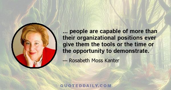 ... people are capable of more than their organizational positions ever give them the tools or the time or the opportunity to demonstrate.