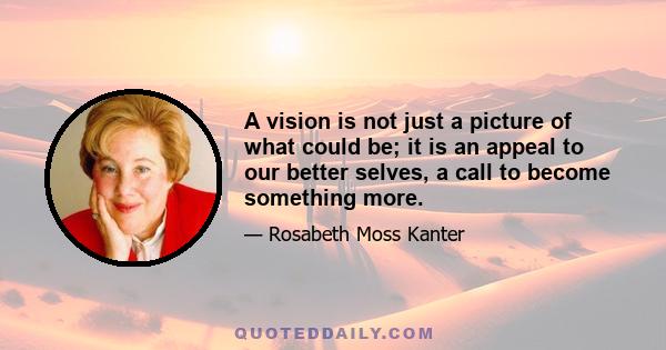 A vision is not just a picture of what could be; it is an appeal to our better selves, a call to become something more.