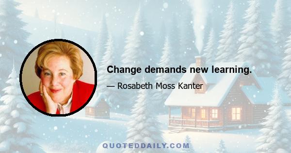 Change demands new learning.