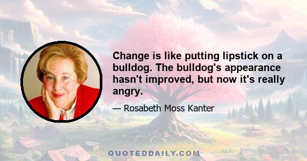 Change is like putting lipstick on a bulldog. The bulldog's appearance hasn't improved, but now it's really angry.