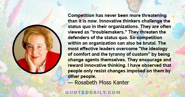 Competition has never been more threatening than it is now. Innovative thinkers challenge the status quo in their organizations. They are often viewed as troublemakers. They threaten the defenders of the status quo. So