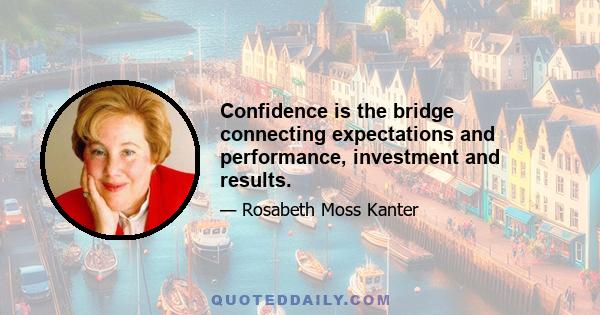 Confidence is the bridge connecting expectations and performance, investment and results.