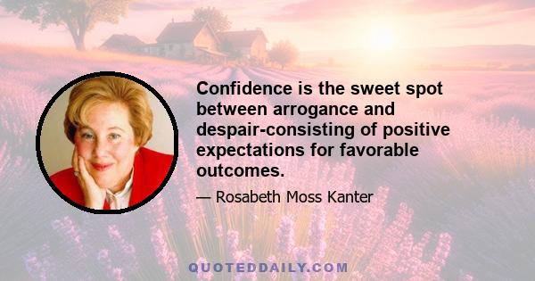 Confidence is the sweet spot between arrogance and despair-consisting of positive expectations for favorable outcomes.