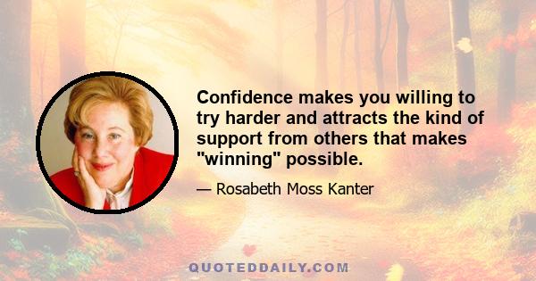 Confidence makes you willing to try harder and attracts the kind of support from others that makes winning possible.