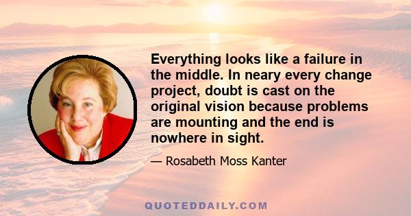 Everything looks like a failure in the middle. In neary every change project, doubt is cast on the original vision because problems are mounting and the end is nowhere in sight.