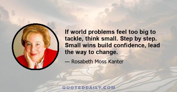 If world problems feel too big to tackle, think small. Step by step. Small wins build confidence, lead the way to change.