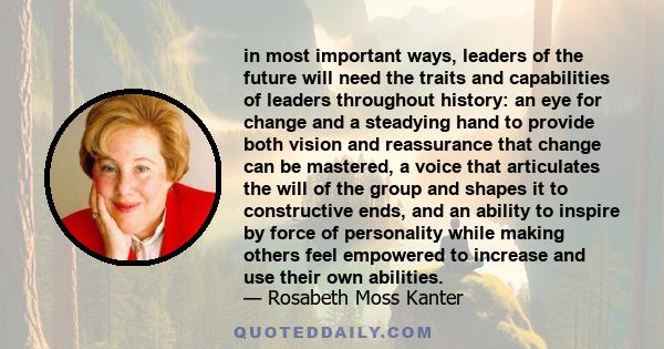 in most important ways, leaders of the future will need the traits and capabilities of leaders throughout history: an eye for change and a steadying hand to provide both vision and reassurance that change can be