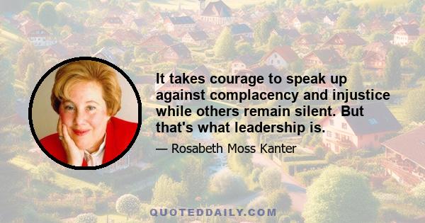 It takes courage to speak up against complacency and injustice while others remain silent. But that's what leadership is.