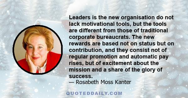 Leaders is the new organisation do not lack motivational tools, but the tools are different from those of traditional corporate bureaucrats. The new rewards are based not on status but on contribution, and they consist