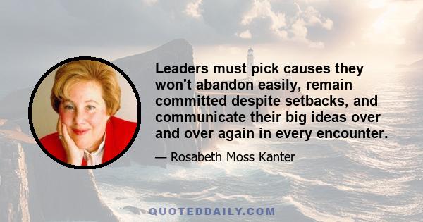 Leaders must pick causes they won't abandon easily, remain committed despite setbacks, and communicate their big ideas over and over again in every encounter.