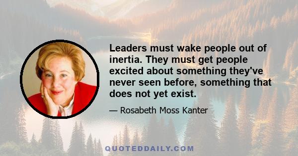 Leaders must wake people out of inertia. They must get people excited about something they've never seen before, something that does not yet exist.