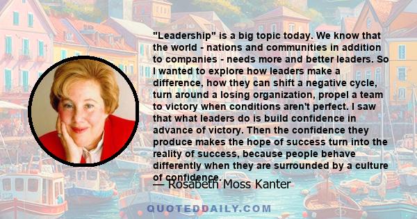 Leadership is a big topic today. We know that the world - nations and communities in addition to companies - needs more and better leaders. So I wanted to explore how leaders make a difference, how they can shift a