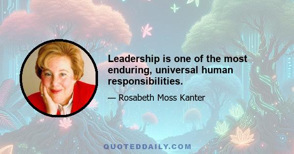 Leadership is one of the most enduring, universal human responsibilities.