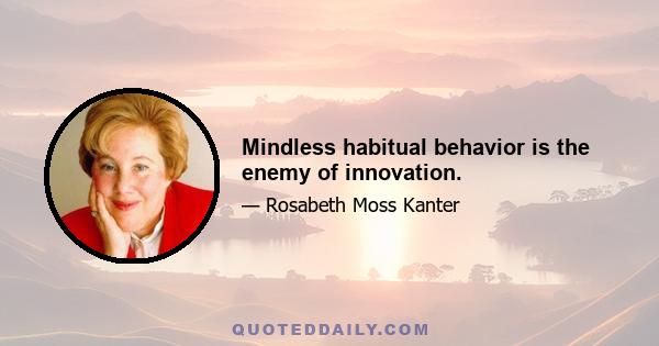 Mindless habitual behavior is the enemy of innovation.