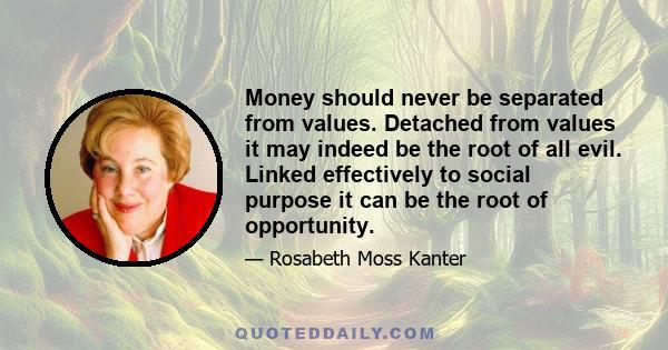 Money should never be separated from values. Detached from values it may indeed be the root of all evil. Linked effectively to social purpose it can be the root of opportunity.