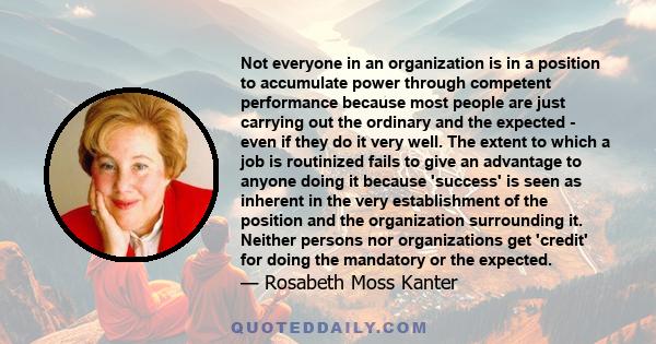 Not everyone in an organization is in a position to accumulate power through competent performance because most people are just carrying out the ordinary and the expected - even if they do it very well. The extent to