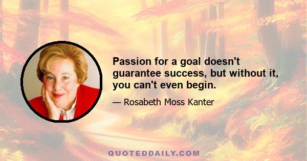 Passion for a goal doesn't guarantee success, but without it, you can't even begin.