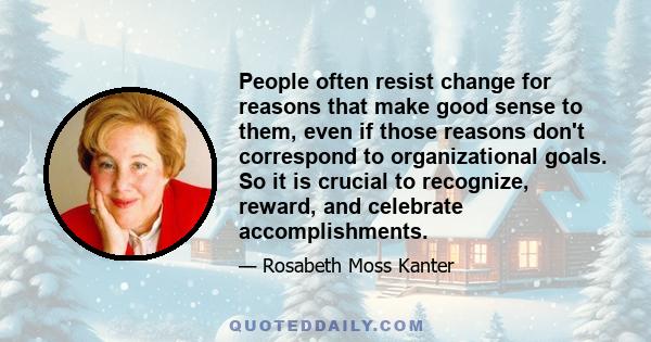 People often resist change for reasons that make good sense to them, even if those reasons don't correspond to organizational goals. So it is crucial to recognize, reward, and celebrate accomplishments.