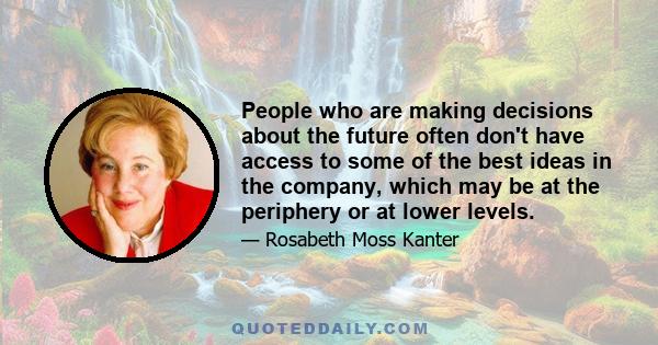 People who are making decisions about the future often don't have access to some of the best ideas in the company, which may be at the periphery or at lower levels.