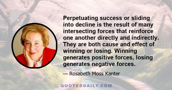 Perpetuating success or sliding into decline is the result of many intersecting forces that reinforce one another directly and indirectly. They are both cause and effect of winning or losing. Winning generates positive