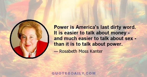 Power is America's last dirty word. It is easier to talk about money - and much easier to talk about sex - than it is to talk about power.