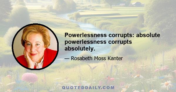 Powerlessness corrupts: absolute powerlessness corrupts absolutely.