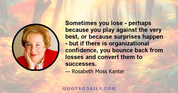 Sometimes you lose - perhaps because you play against the very best, or because surprises happen - but if there is organizational confidence, you bounce back from losses and convert them to successes.