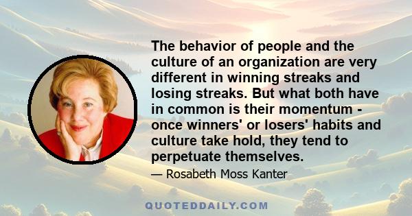 The behavior of people and the culture of an organization are very different in winning streaks and losing streaks. But what both have in common is their momentum - once winners' or losers' habits and culture take hold, 